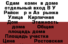 Сдам 2 комн. в доме, отдельный вход В/У. › Район ­ р-н Аз. рынка › Улица ­ Кирпичная › Дом ­ 64 › Этажность дома ­ 2 › Общая площадь дома ­ 54 › Площадь участка ­ 20 › Цена ­ 2 200 - Ростовская обл., Новочеркасск г. Недвижимость » Дома, коттеджи, дачи аренда   . Ростовская обл.,Новочеркасск г.